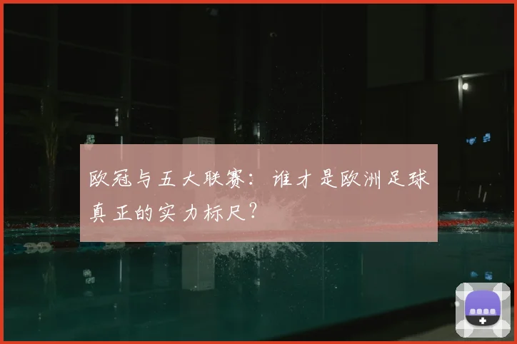 欧冠与五大联赛：谁才是欧洲足球真正的实力标尺？