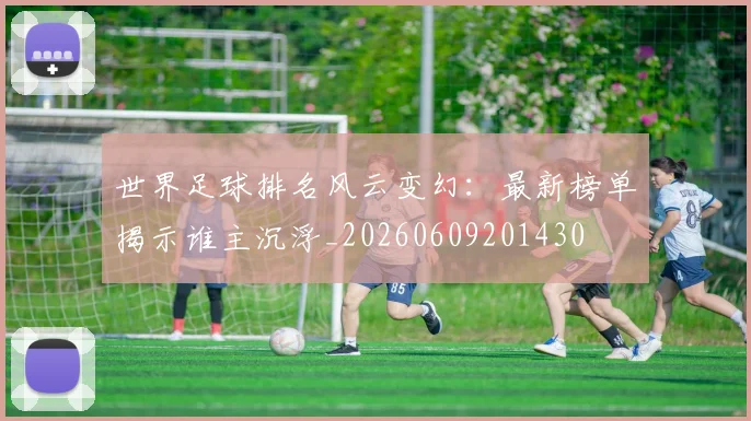 世界足球排名风云变幻:最新榜单揭示谁主沉浮_20260609201430