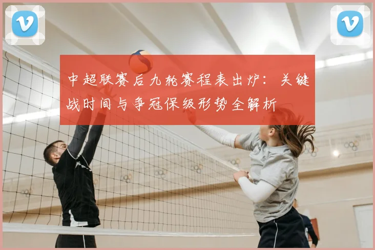 中超联赛后九轮赛程表出炉:关键战时间与争冠保级形势全解析