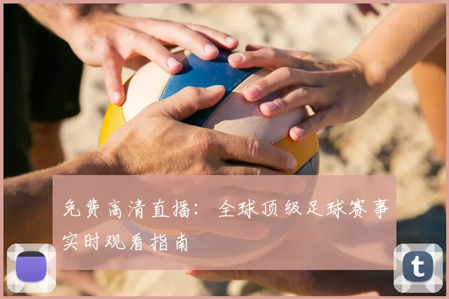 免费高清直播:全球顶级足球赛事实时观看指南