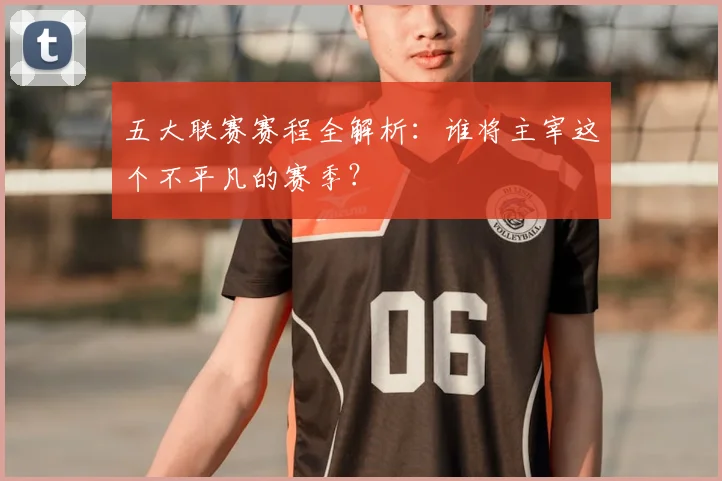 五大联赛赛程全解析:谁将主宰这个不平凡的赛季?