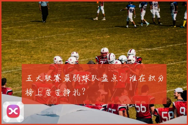 五大联赛最弱球队盘点：谁在积分榜上苦苦挣扎？