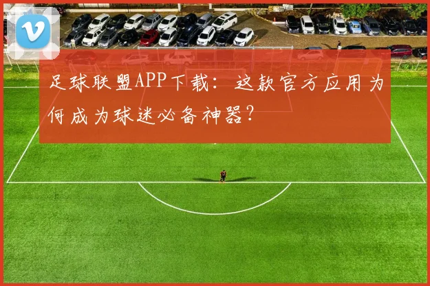 足球联盟APP下载：这款官方应用为何成为球迷必备神器？