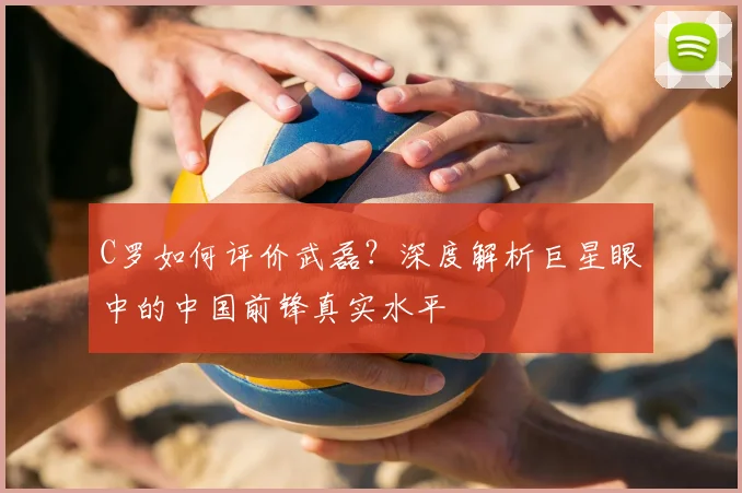 C罗如何评价武磊?深度解析巨星眼中的中国前锋真实水平