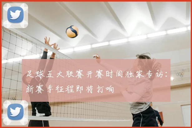 足球五大联赛开赛时间独家专访:新赛季征程即将打响