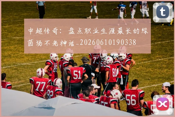 中超传奇:盘点职业生涯最长的绿茵场不老神话_20260610190338