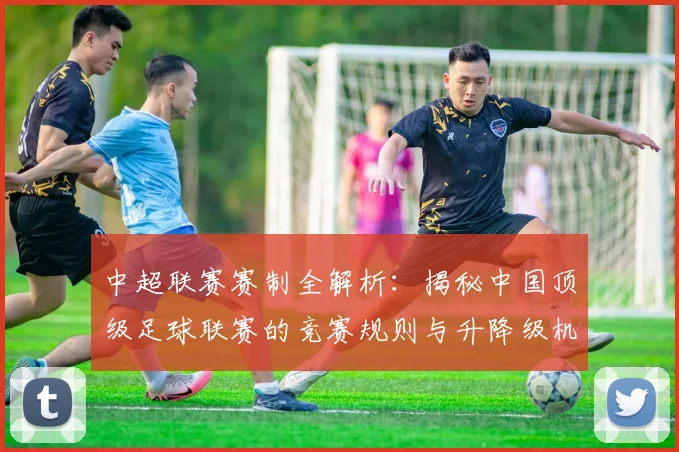中超联赛赛制全解析:揭秘中国顶级足球联赛的竞赛规则与升降级机制