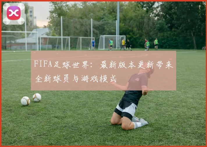 FIFA足球世界:最新版本更新带来全新球员与游戏模式