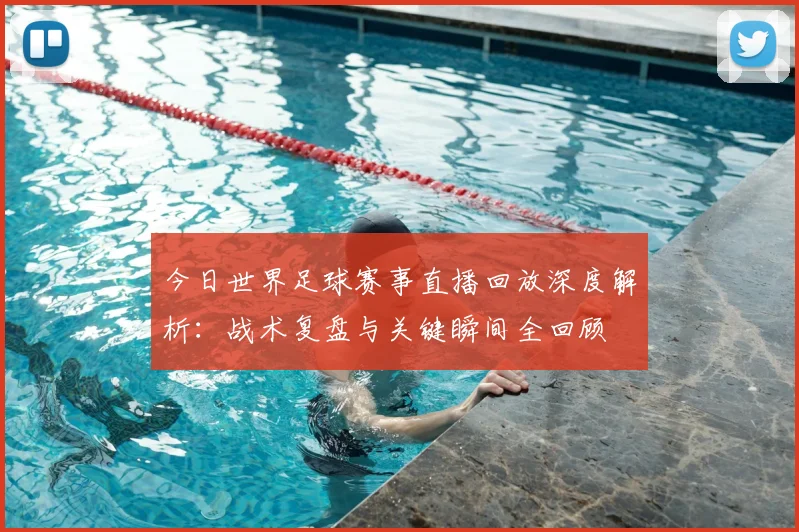 今日世界足球赛事直播回放深度解析:战术复盘与关键瞬间全回顾