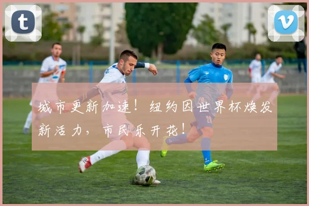 城市更新加速!纽约因世界杯焕发新活力,市民乐开花!