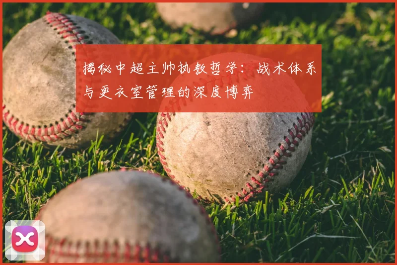 揭秘中超主帅执教哲学:战术体系与更衣室管理的深度博弈