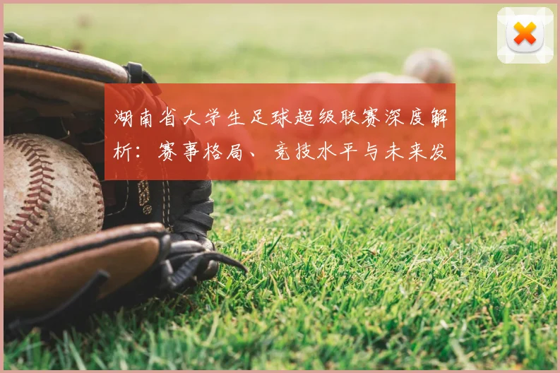 湖南省大学生足球超级联赛深度解析:赛事格局、竞技水平与未来发展趋势