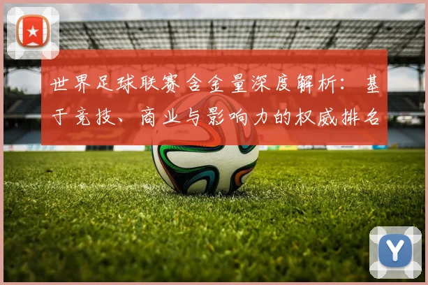 世界足球联赛含金量深度解析：基于竞技、商业与影响力的权威排名