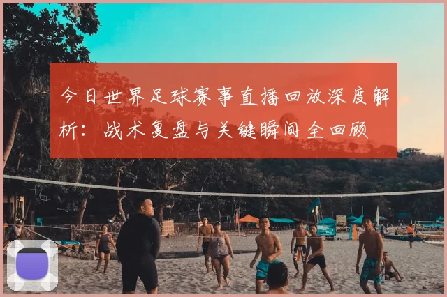 今日世界足球赛事直播回放深度解析：战术复盘与关键瞬间全回顾