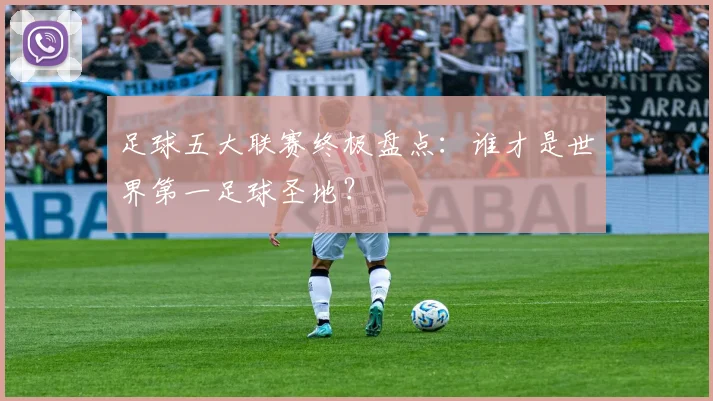 足球五大联赛终极盘点:谁才是世界第一足球圣地?