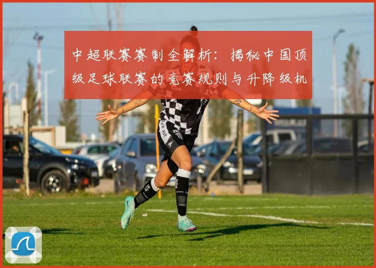 中超联赛赛制全解析:揭秘中国顶级足球联赛的竞赛规则与升降级机制