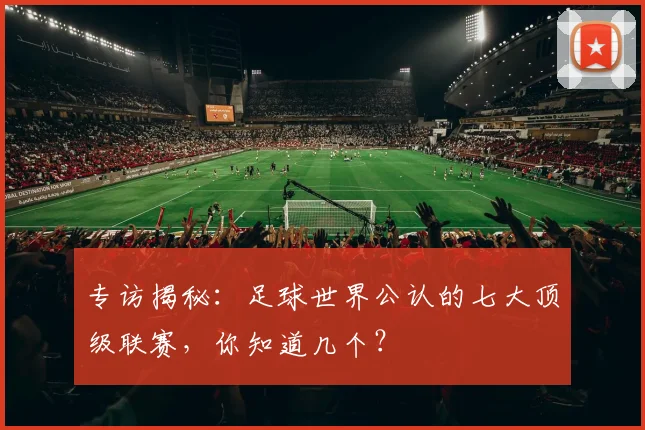 专访揭秘：足球世界公认的七大顶级联赛，你知道几个？