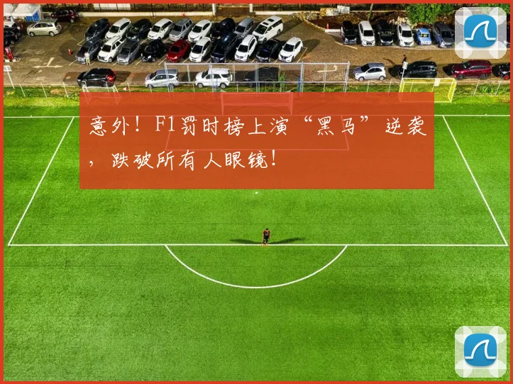 意外！F1罚时榜上演“黑马”逆袭，跌破所有人眼镜！