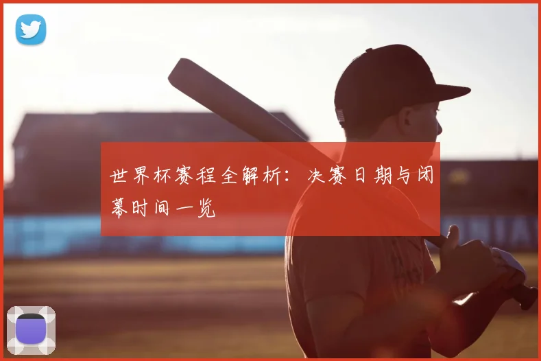 世界杯赛程全解析:决赛日期与闭幕时间一览