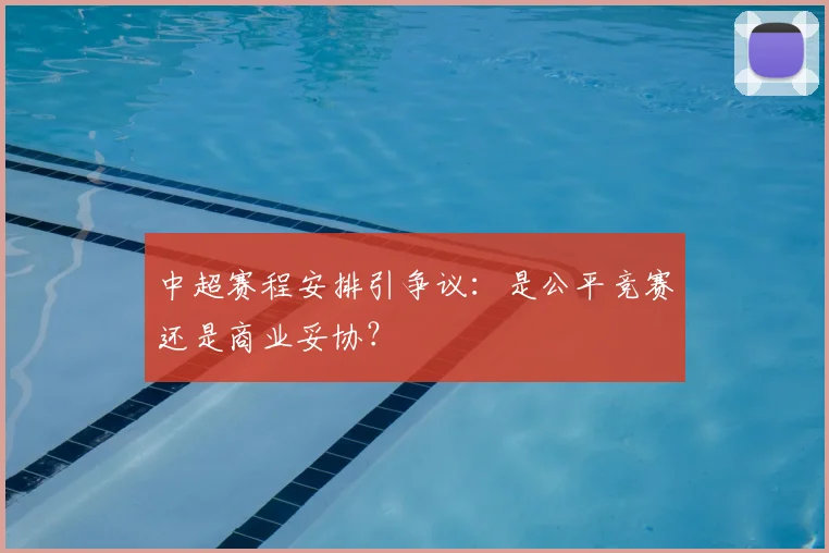 中超赛程安排引争议:是公平竞赛还是商业妥协?