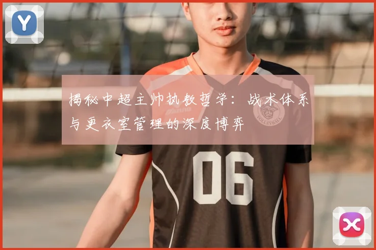 揭秘中超主帅执教哲学:战术体系与更衣室管理的深度博弈