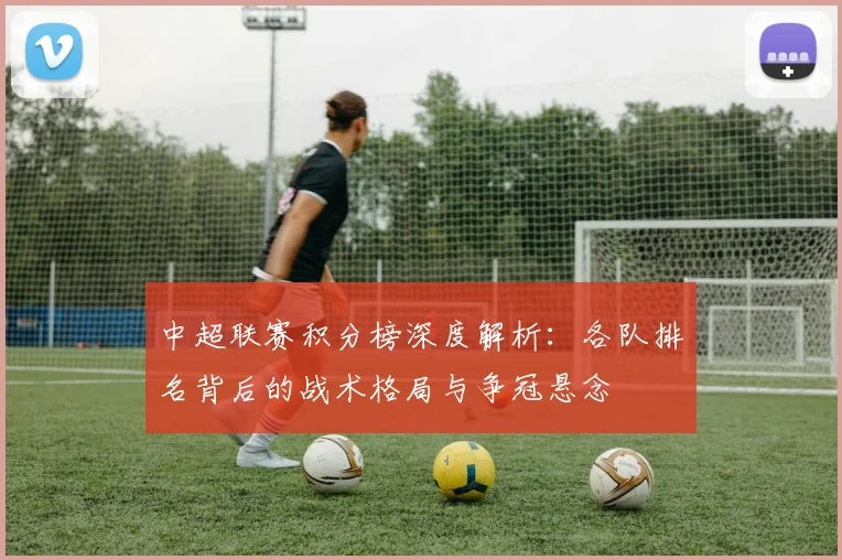 中超联赛积分榜深度解析:各队排名背后的战术格局与争冠悬念