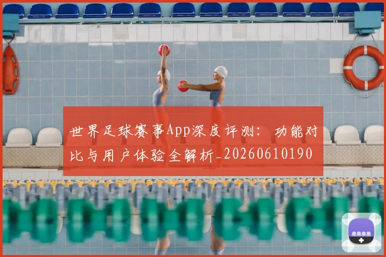世界足球赛事App深度评测:功能对比与用户体验全解析_20260610190153