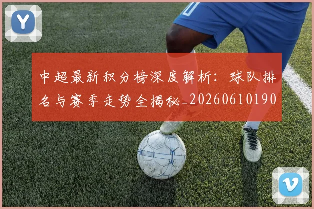 中超最新积分榜深度解析：球队排名与赛季走势全揭秘_20260610190413
