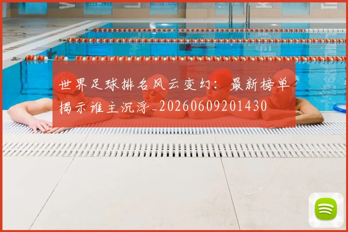 世界足球排名风云变幻：最新榜单揭示谁主沉浮_20260609201430