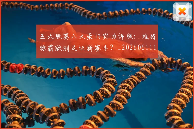 五大联赛八大豪门实力评级:谁将称霸欧洲足坛新赛季?_20260611141020