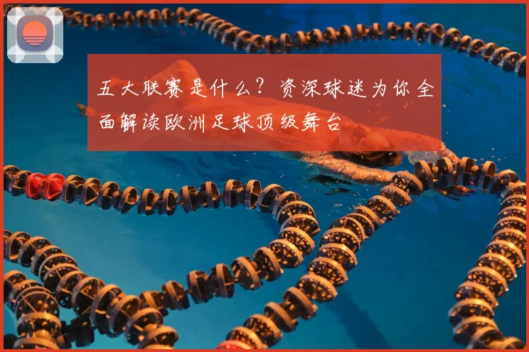 五大联赛是什么?资深球迷为你全面解读欧洲足球顶级舞台